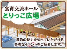 食育交流ホールとりっこ広場　鳥取の魅力を知っていただける多彩なイベントをご紹介します。