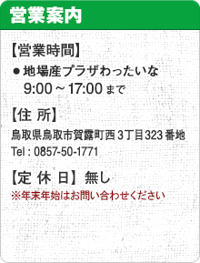 【営業時間】地場産プラザわったいな9：00～17：00まで　微笑みレストラン大国亭 ・喫茶タイム（9：30～11：00、15：00～17：00）※16：30OS ・バイキング（11：00～15：00）※14：00OS　【住所】 鳥取県鳥取市賀露町西3丁目323番地 tel:0857-50-1771　【定休日】毎月15日 ※15日が土・日・祝日・お盆の場合は営業　